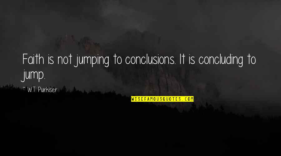 Not Jumping To Conclusions Quotes By W.T. Purkiser: Faith is not jumping to conclusions. It is