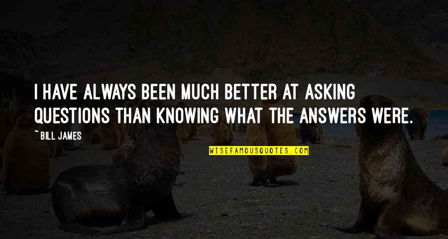 Not Knowing All The Answers Quotes By Bill James: I have always been much better at asking