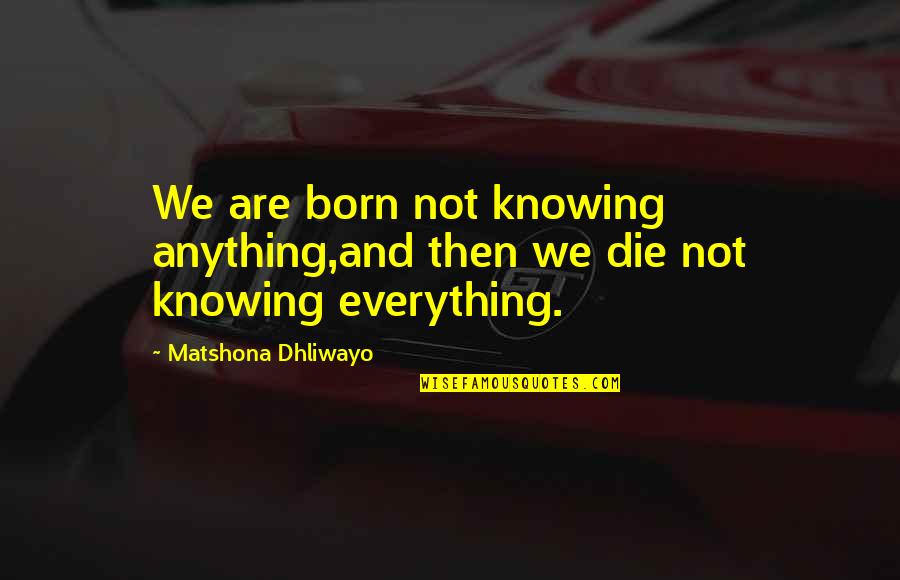 Not Knowing Anything Quotes By Matshona Dhliwayo: We are born not knowing anything,and then we