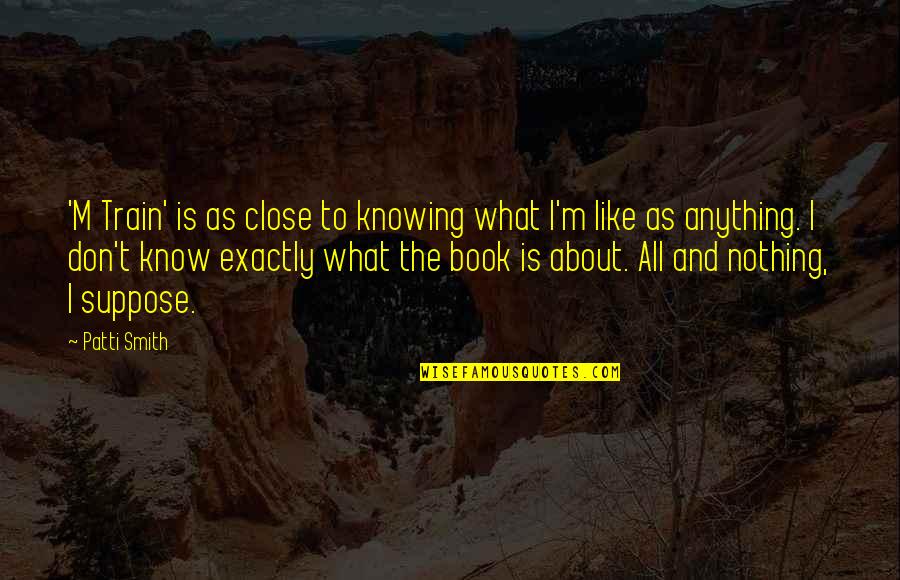 Not Knowing Anything Quotes By Patti Smith: 'M Train' is as close to knowing what