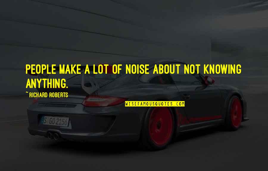 Not Knowing Anything Quotes By Richard Roberts: People make a lot of noise about not