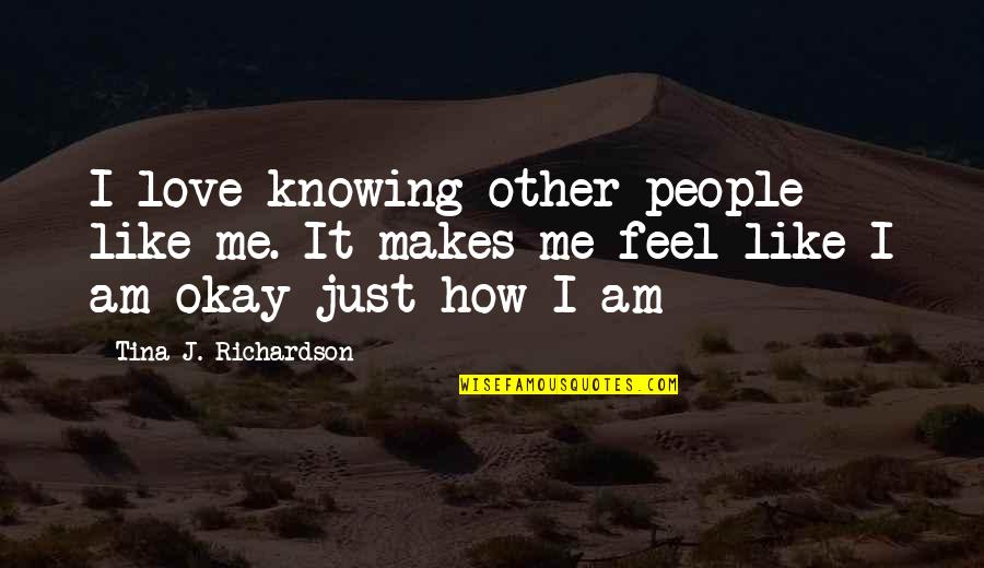 Not Knowing How I Feel Quotes By Tina J. Richardson: I love knowing other people like me. It