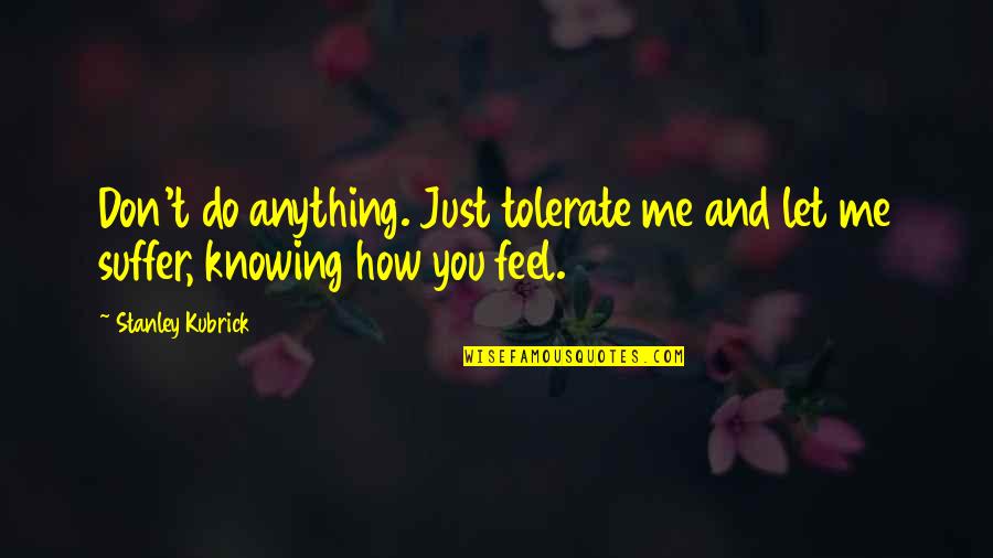 Not Knowing How To Feel Quotes By Stanley Kubrick: Don't do anything. Just tolerate me and let