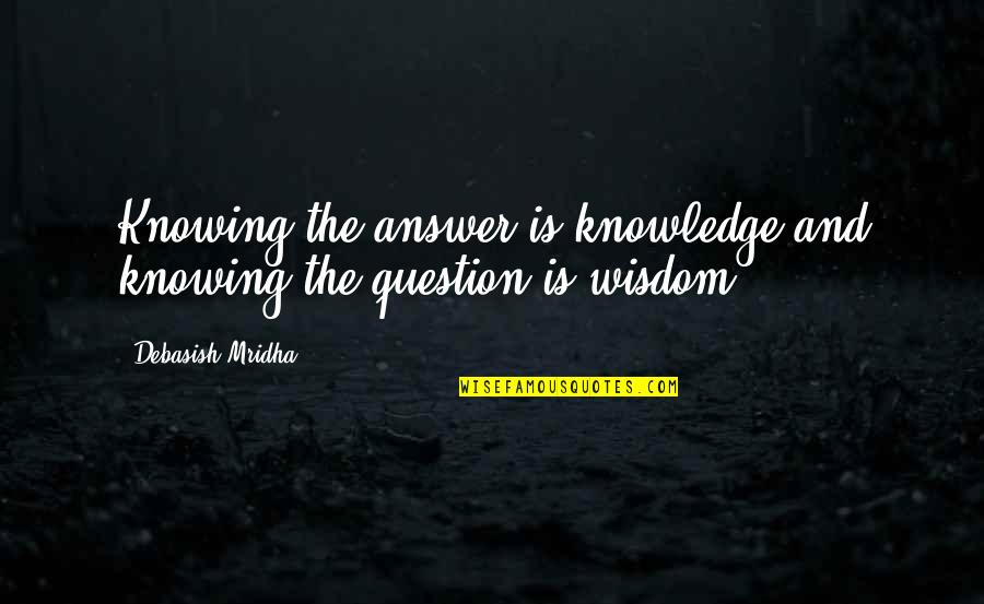 Not Knowing The Answer Quotes By Debasish Mridha: Knowing the answer is knowledge and knowing the