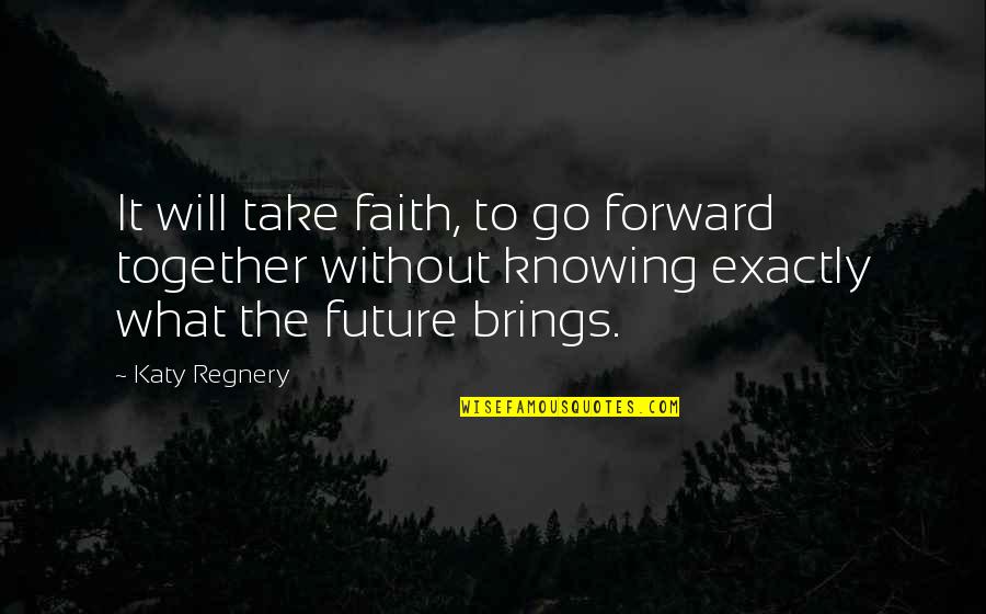 Not Knowing The Future Quotes By Katy Regnery: It will take faith, to go forward together