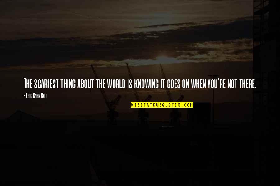 Not Knowing Things Quotes By Eric Kahn Gale: The scariest thing about the world is knowing