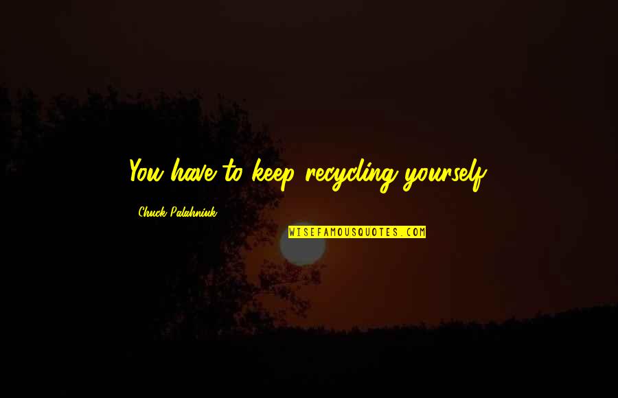 Not Knowing What Someone Else Is Going Through Quotes By Chuck Palahniuk: You have to keep recycling yourself. Not Knowing What Someone Else Is Going Through Quotes By Chuck Palahniuk: You have to keep recycling yourself.