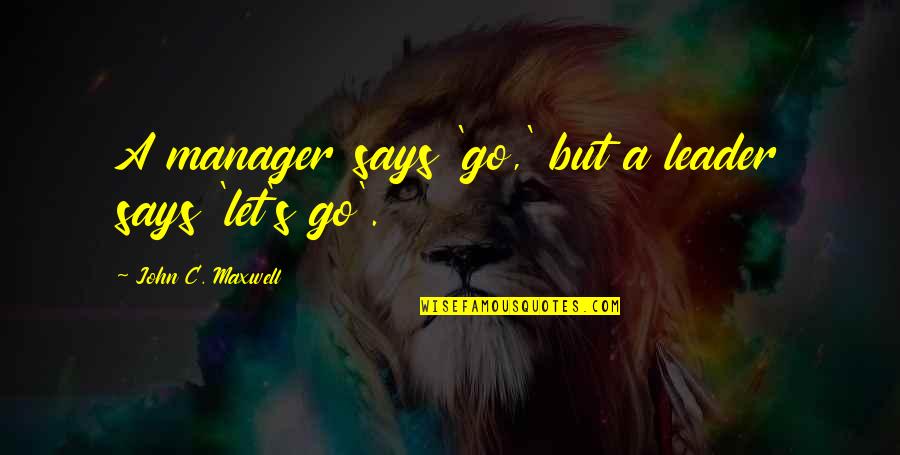 Not Knowing What U Have Till It's Gone Quotes By John C. Maxwell: A manager says 'go,' but a leader says Not Knowing What U Have Till It's Gone Quotes By John C. Maxwell: A manager says 'go,' but a leader says