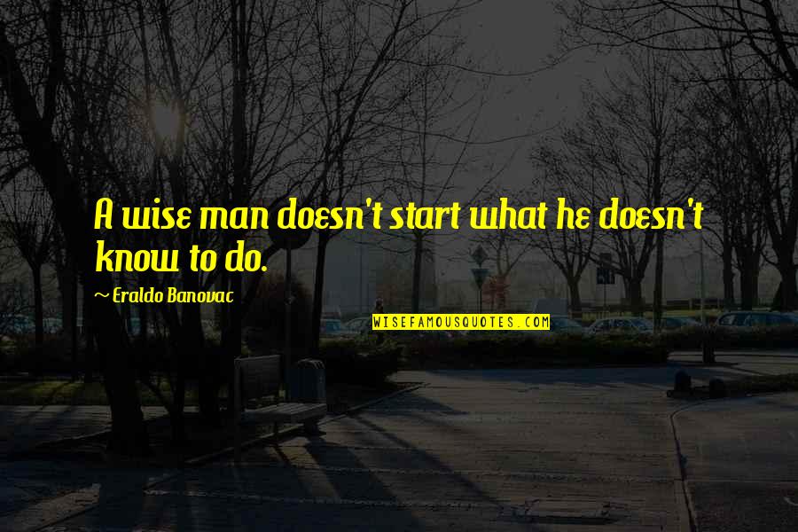 Not Knowing What U Want Quotes By Eraldo Banovac: A wise man doesn't start what he doesn't