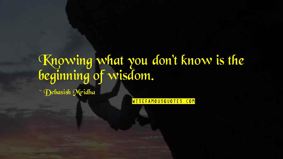 Not Knowing What You Don Know Quotes By Debasish Mridha: Knowing what you don't know is the beginning