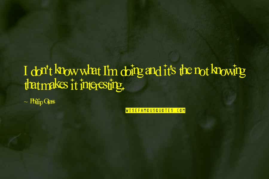 Not Knowing What You Don Know Quotes By Philip Glass: I don't know what I'm doing and it's