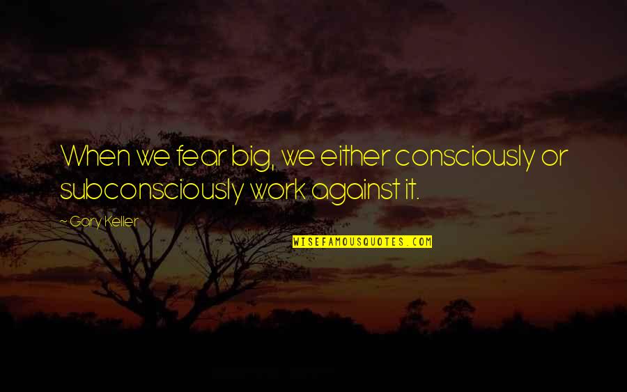 Not Knowing What You Have Until You Lose It Quotes By Gary Keller: When we fear big, we either consciously or