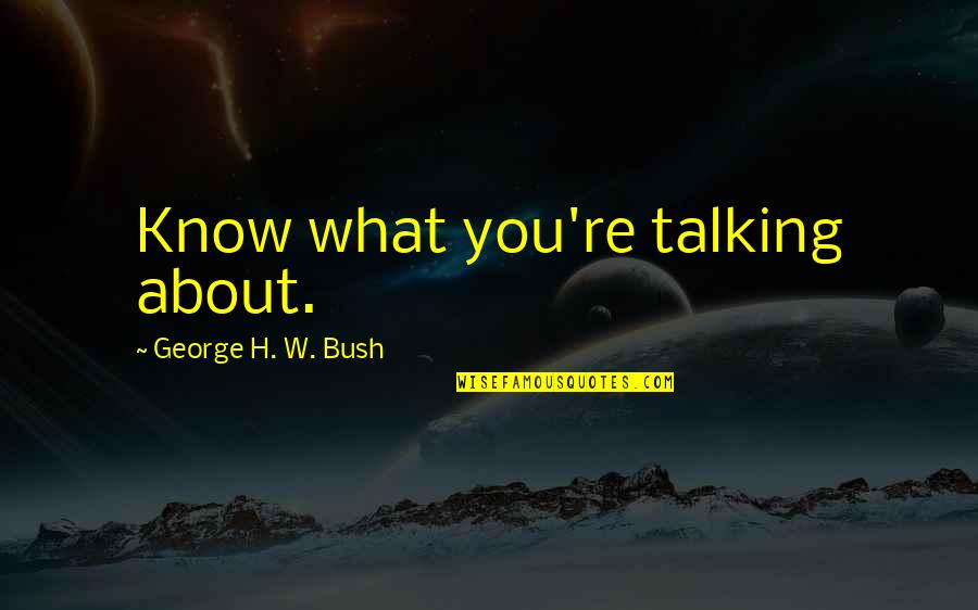 Not Knowing What You're Talking About Quotes By George H. W. Bush: Know what you're talking about.