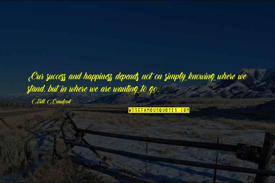 Not Knowing Where I Stand Quotes By Bill Crawford: Our success and happiness depends not on simply