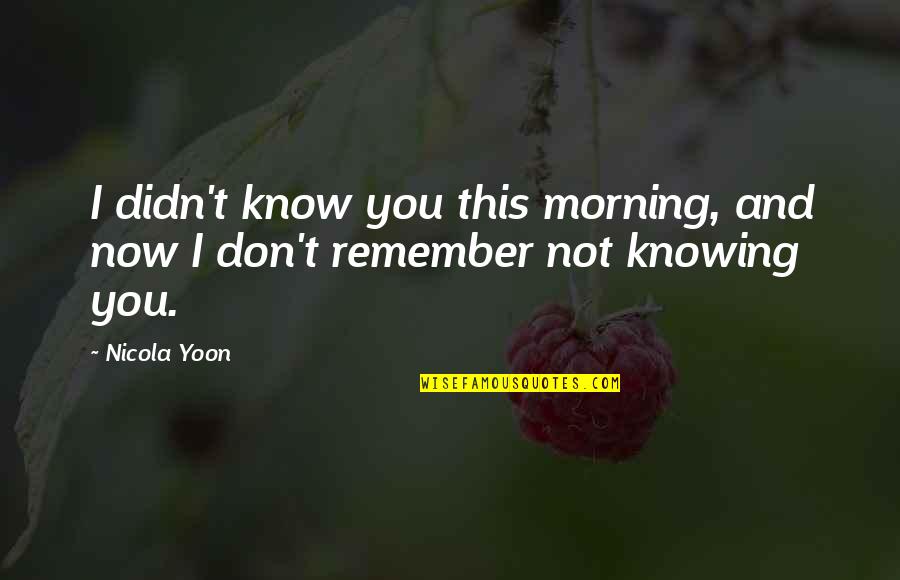Not Knowing You Quotes By Nicola Yoon: I didn't know you this morning, and now