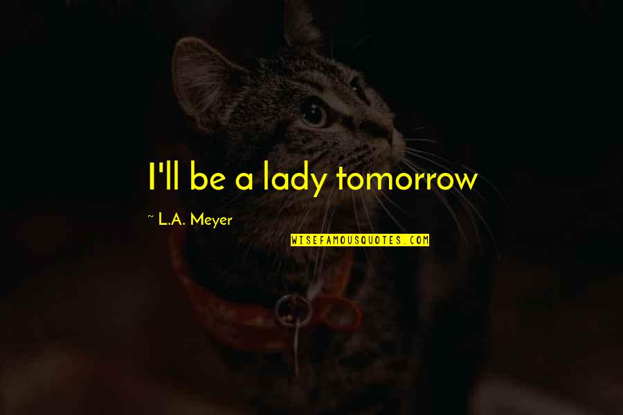 Not Ladylike Quotes By L.A. Meyer: I'll be a lady tomorrow Not Ladylike Quotes By L.A. Meyer: I'll be a lady tomorrow