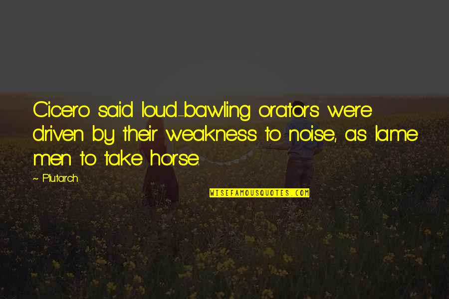 Not Lame Quotes By Plutarch: Cicero said loud-bawling orators were driven by their Not Lame Quotes By Plutarch: Cicero said loud-bawling orators were driven by their