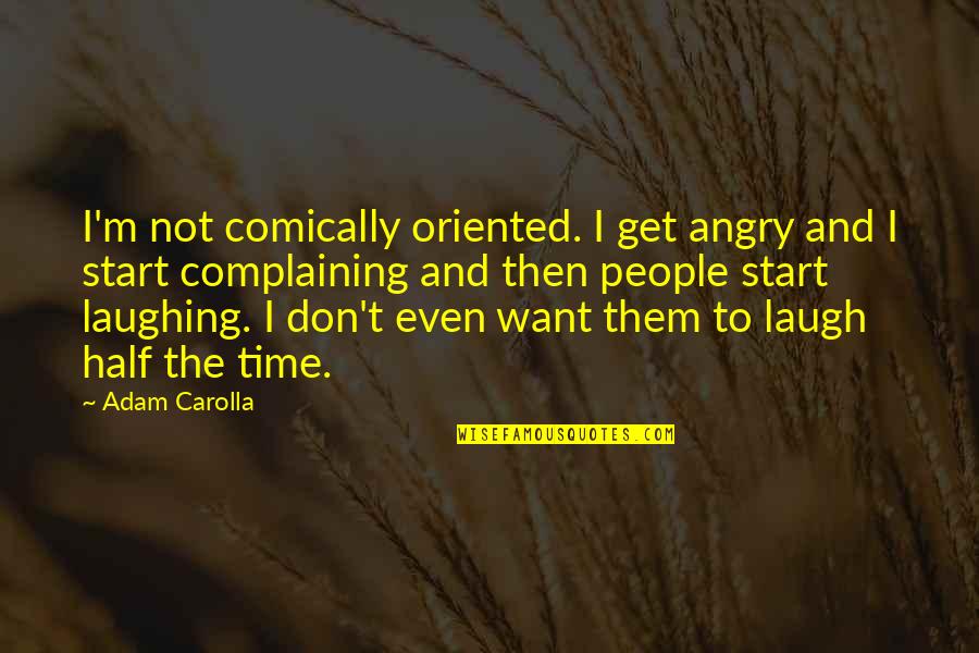 Not Laughing Quotes By Adam Carolla: I'm not comically oriented. I get angry and