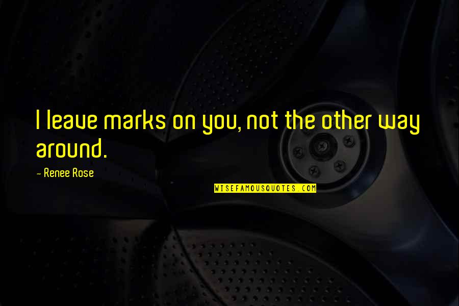 Not Leave You Quotes By Renee Rose: I leave marks on you, not the other