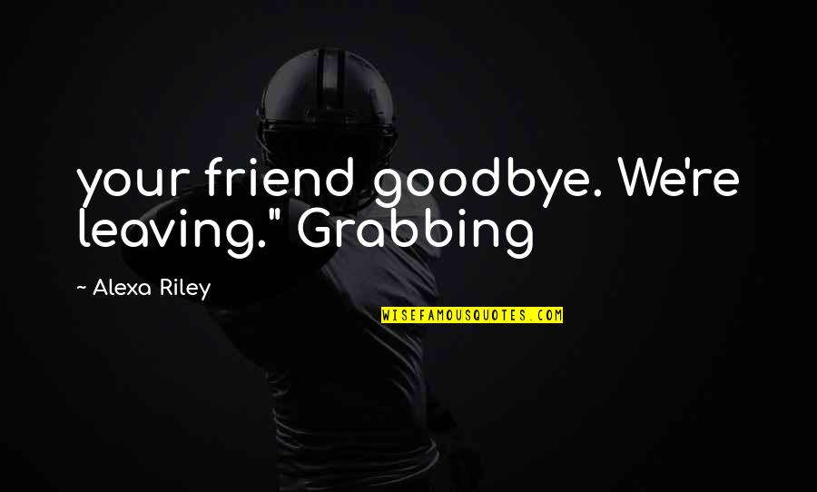 Not Leaving A Friend Quotes By Alexa Riley: your friend goodbye. We're leaving." Grabbing