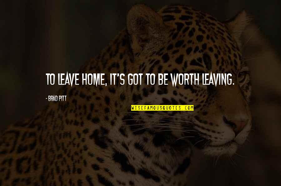 Not Leaving Home Quotes By Brad Pitt: To leave home, it's got to be worth