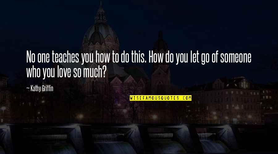 Not Letting Someone Go Quotes By Kathy Griffin: No one teaches you how to do this.