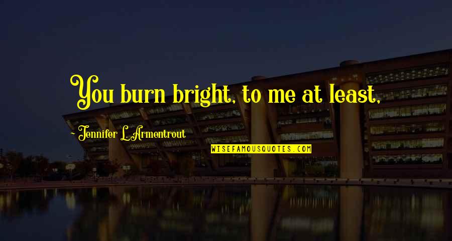 Not Letting Someone Tear You Down Quotes By Jennifer L. Armentrout: You burn bright, to me at least,