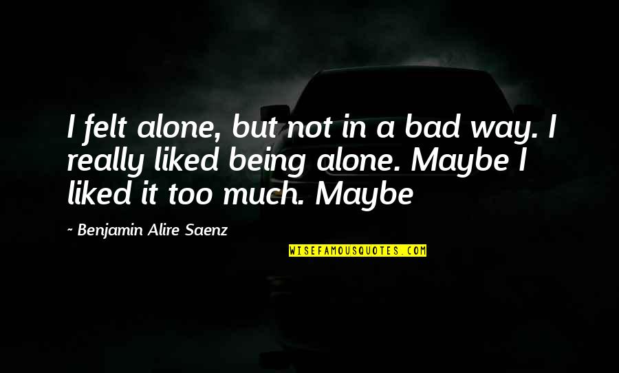 Not Liked Quotes By Benjamin Alire Saenz: I felt alone, but not in a bad