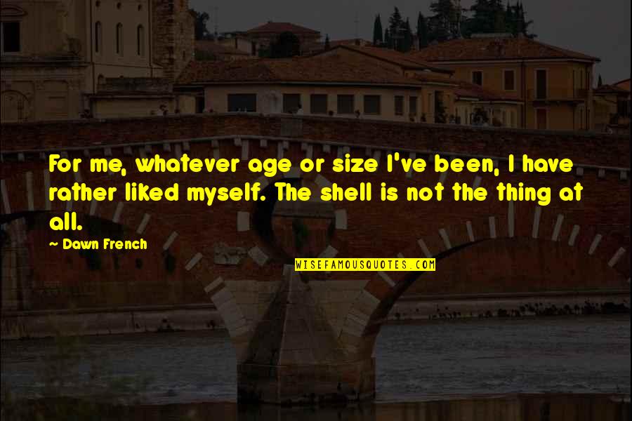 Not Liked Quotes By Dawn French: For me, whatever age or size I've been,