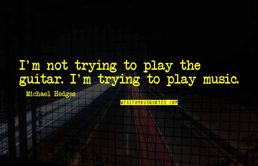 Not Liking The Way You Look Quotes By Michael Hedges: I'm not trying to play the guitar. I'm