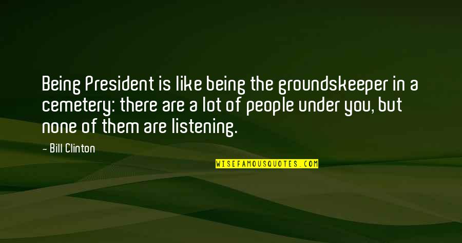 Not Listening To People Quotes By Bill Clinton: Being President is like being the groundskeeper in