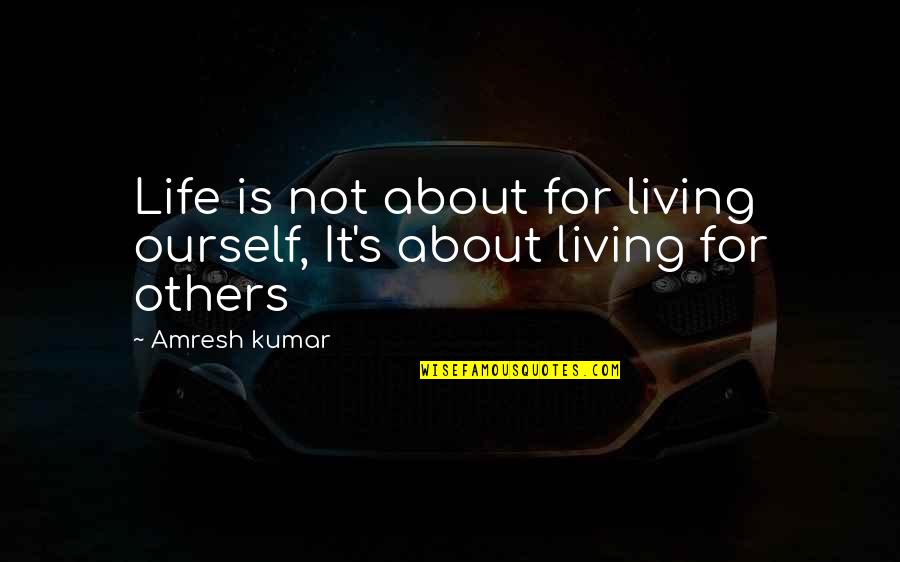 Not Living For Others Quotes By Amresh Kumar: Life is not about for living ourself, It's