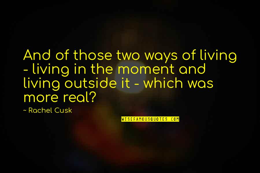 Not Living In The Moment Quotes By Rachel Cusk: And of those two ways of living -