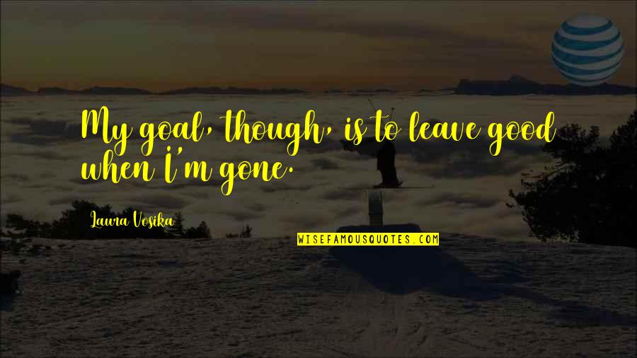 Not Living In The Past Anymore Quotes By Laura Vosika: My goal, though, is to leave good when Not Living In The Past Anymore Quotes By Laura Vosika: My goal, though, is to leave good when