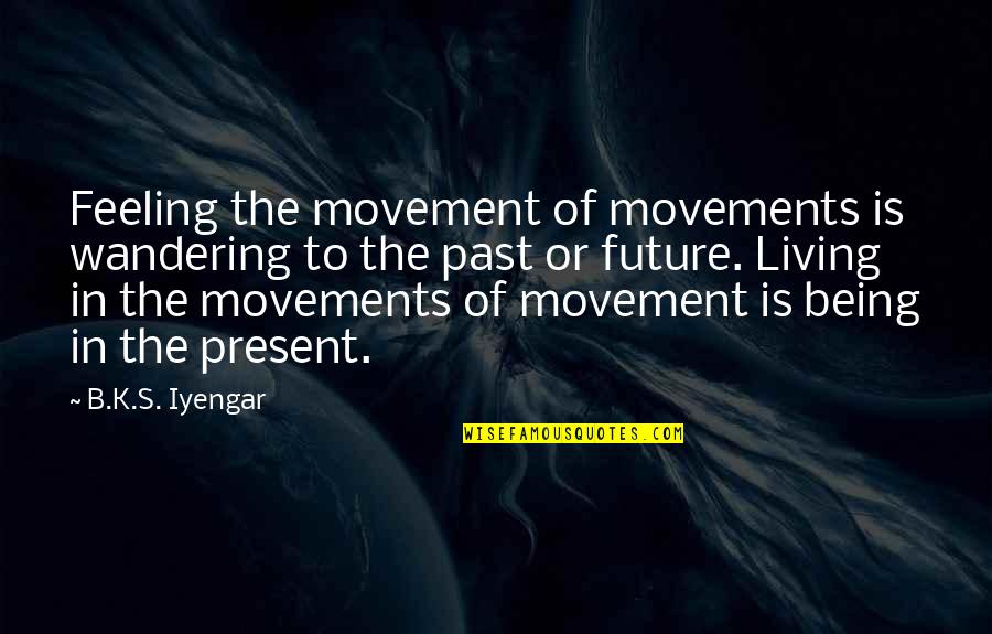 Not Living In The Past Or Future Quotes By B.K.S. Iyengar: Feeling the movement of movements is wandering to