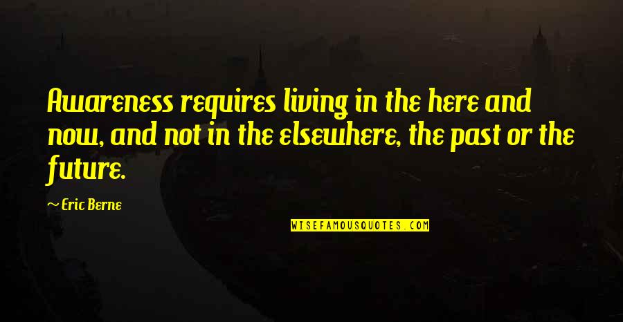 Not Living In The Past Quotes By Eric Berne: Awareness requires living in the here and now, Not Living In The Past Quotes By Eric Berne: Awareness requires living in the here and now,