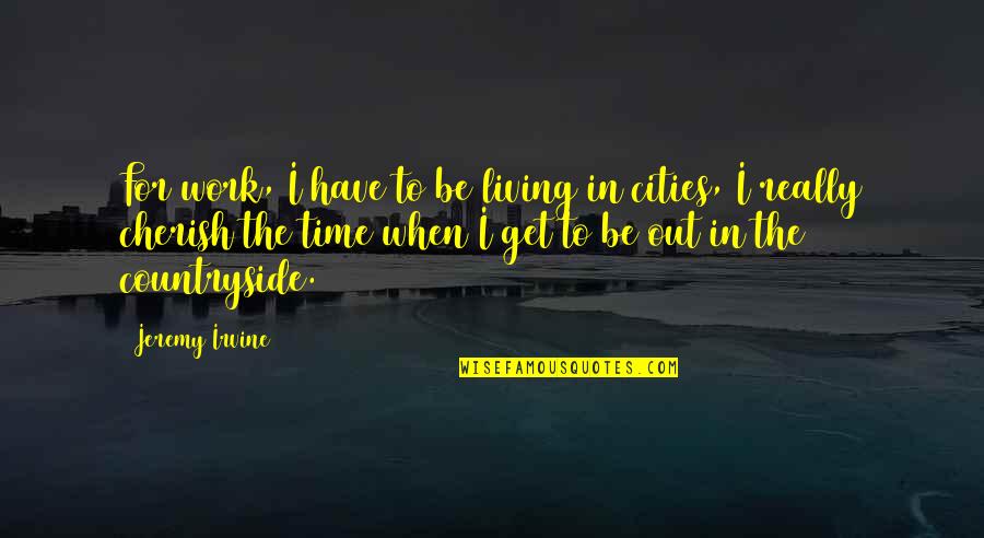 Not Living To Work Quotes By Jeremy Irvine: For work, I have to be living in Not Living To Work Quotes By Jeremy Irvine: For work, I have to be living in