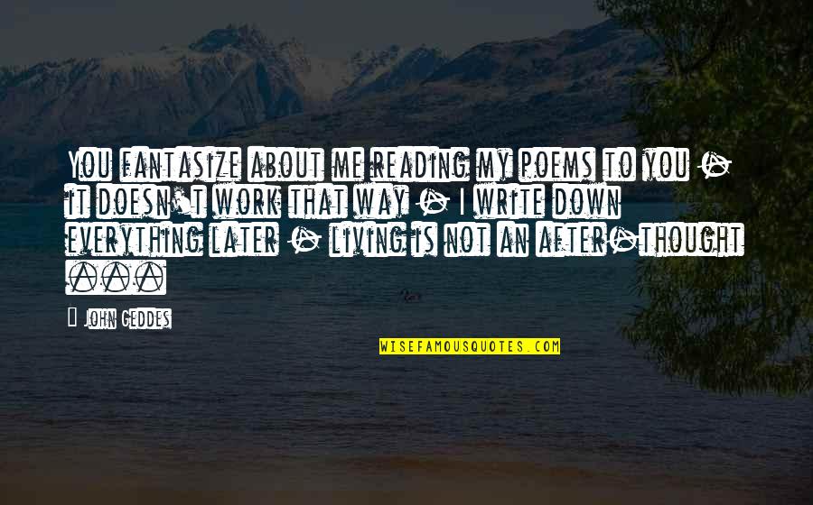 Not Living To Work Quotes By John Geddes: You fantasize about me reading my poems to Not Living To Work Quotes By John Geddes: You fantasize about me reading my poems to