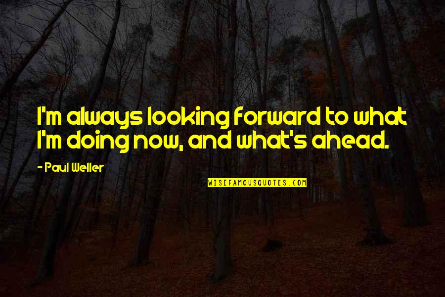 Not Looking Ahead Quotes By Paul Weller: I'm always looking forward to what I'm doing
