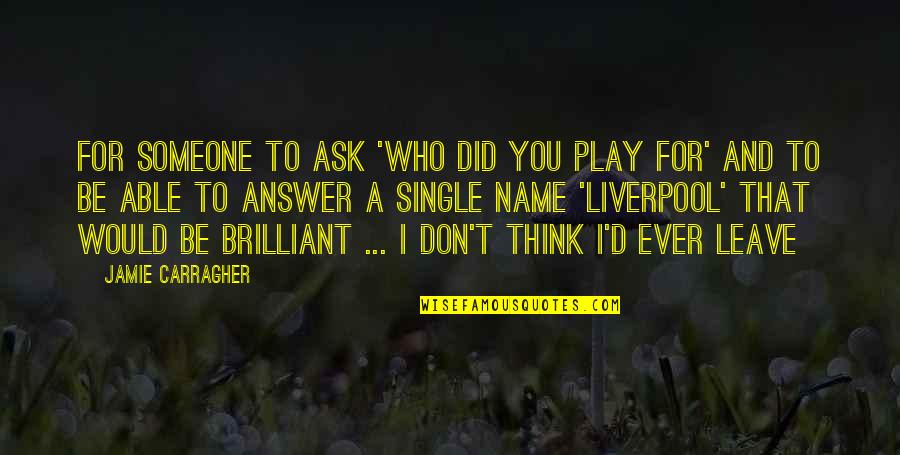 Not Looking At The Camera Quotes By Jamie Carragher: For someone to ask 'Who did you play