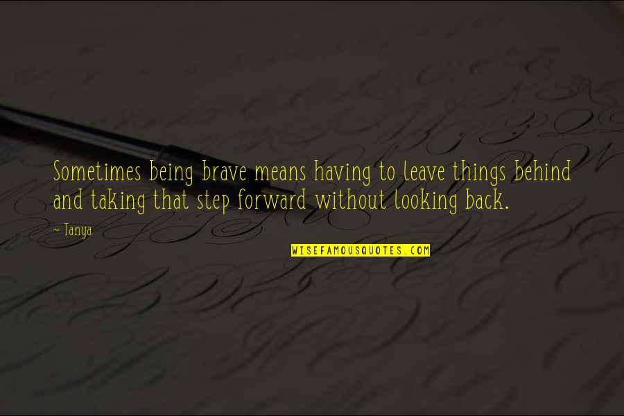 Not Looking Behind Quotes By Tanya: Sometimes being brave means having to leave things