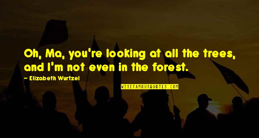 Not Looking Quotes By Elizabeth Wurtzel: Oh, Ma, you're looking at all the trees,