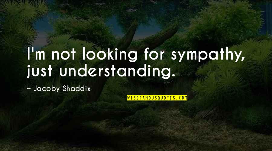 Not Looking Quotes By Jacoby Shaddix: I'm not looking for sympathy, just understanding.