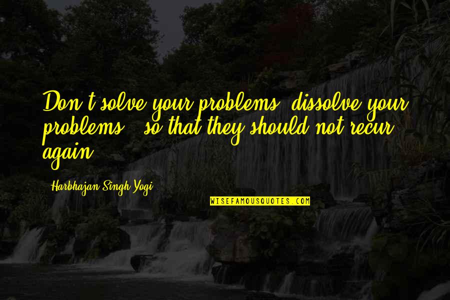Not Love Again Quotes By Harbhajan Singh Yogi: Don't solve your problems, dissolve your problems -