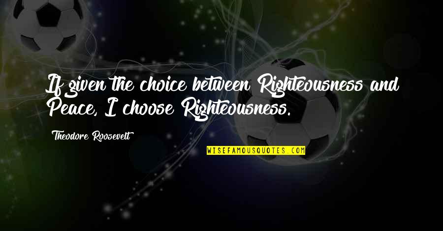 Not Loving Anymore Quotes By Theodore Roosevelt: If given the choice between Righteousness and Peace,