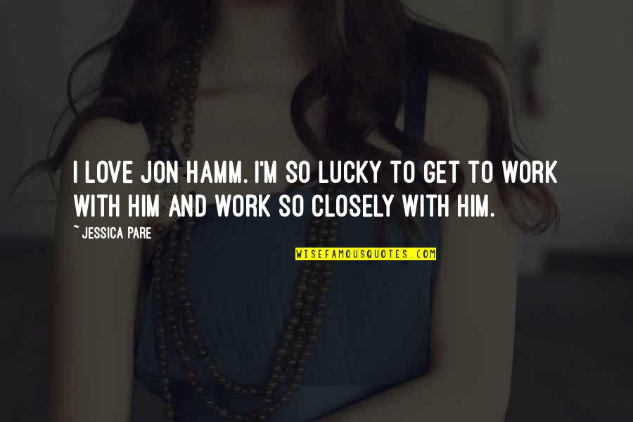Not Lucky In Love Quotes By Jessica Pare: I love Jon Hamm. I'm so lucky to