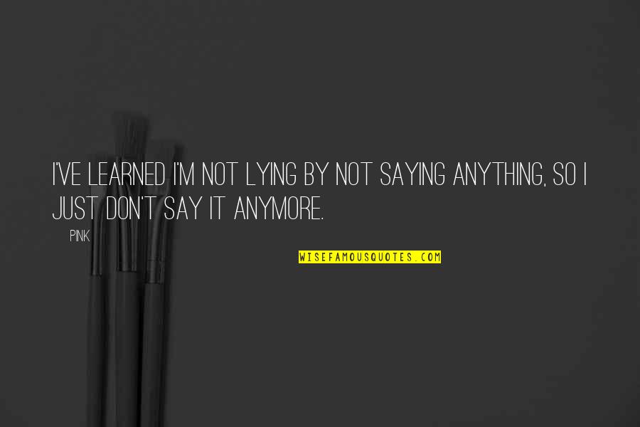 Not Lying Anymore Quotes By Pink: I've learned I'm not lying by not saying