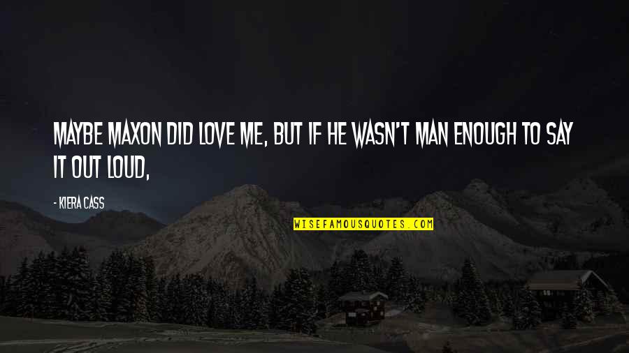 Not Man Enough For Me Quotes By Kiera Cass: Maybe Maxon did love me, but if he