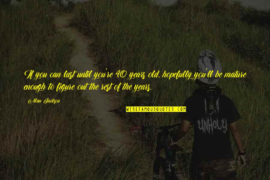 Not Mature Enough Quotes By Alan Jackson: If you can last until you're 40 years Not Mature Enough Quotes By Alan Jackson: If you can last until you're 40 years