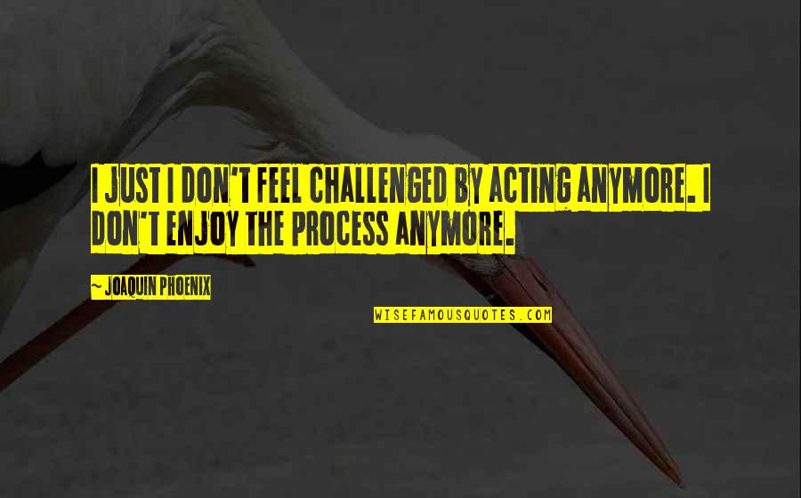 Not Mature Enough Quotes By Joaquin Phoenix: I just I don't feel challenged by acting Not Mature Enough Quotes By Joaquin Phoenix: I just I don't feel challenged by acting